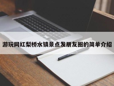 深圳游玩网红梨桥水镇景点发朋友圈的简单介绍