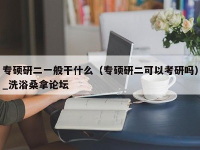 深圳专硕研二一般干什么（专硕研二可以考研吗）_洗浴桑拿论坛