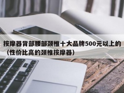 深圳按摩器背部腰部颈椎十大品牌500元以上的（性价比高的颈椎按摩器）