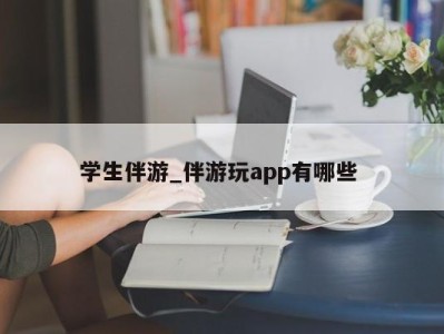 深圳学生伴游_伴游玩app有哪些 