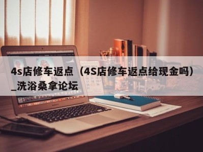 深圳4s店修车返点（4S店修车返点给现金吗）_洗浴桑拿论坛