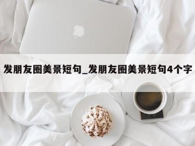 深圳发朋友圈美景短句_发朋友圈美景短句4个字 