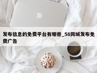 深圳发布信息的免费平台有哪些_58同城发布免费广告 