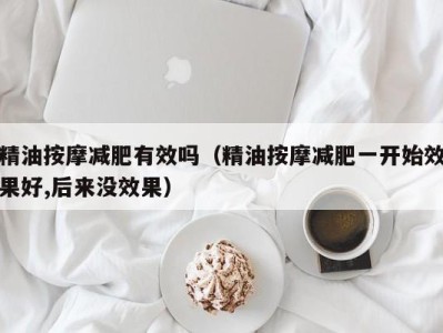 深圳精油按摩减肥有效吗（精油按摩减肥一开始效果好,后来没效果）