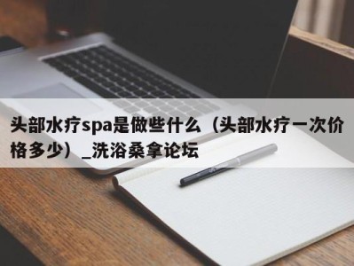 深圳头部水疗spa是做些什么（头部水疗一次价格多少）_洗浴桑拿论坛