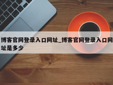 深圳博客官网登录入口网址_博客官网登录入口网址是多少 