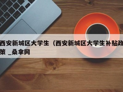 深圳西安新城区大学生（西安新城区大学生补贴政策 _桑拿网