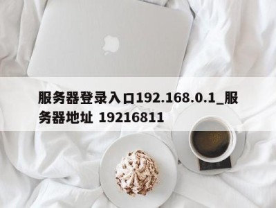 深圳服务器登录入口192.168.0.1_服务器地址 19216811 