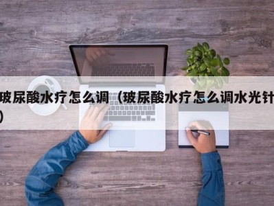 深圳玻尿酸水疗怎么调（玻尿酸水疗怎么调水光针）